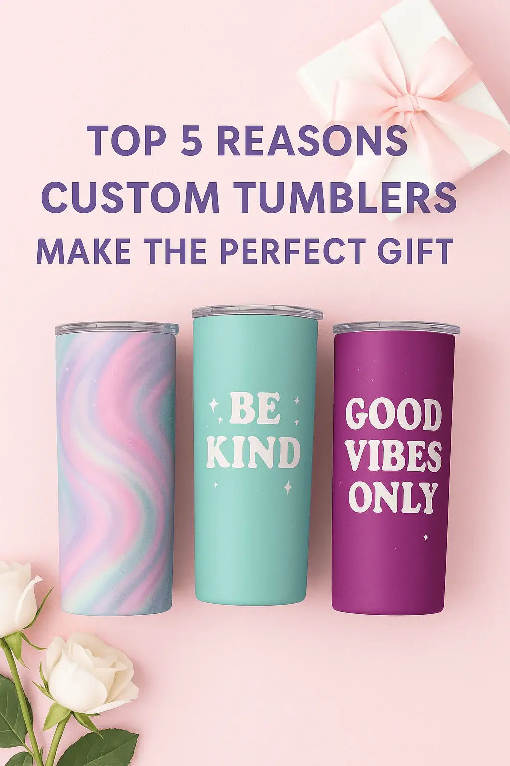 Three colorful custom tumblers on a pink background with roses and a gift box. Tumblers feature designs including a swirl pattern, Be Kind text, and Good Vibes Only text, with headline reading Top 5 Reasons Custom Tumblers Make the Perfect Gift
